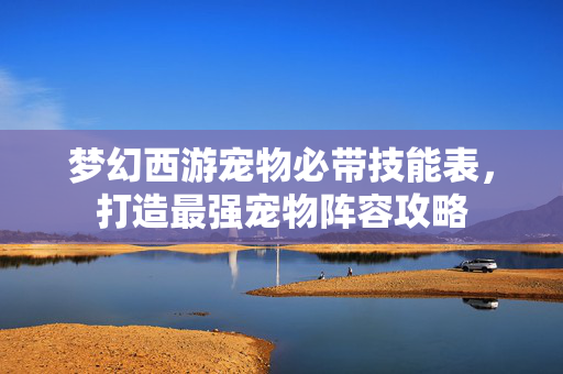 梦幻西游宠物必带技能表，打造最强宠物阵容攻略