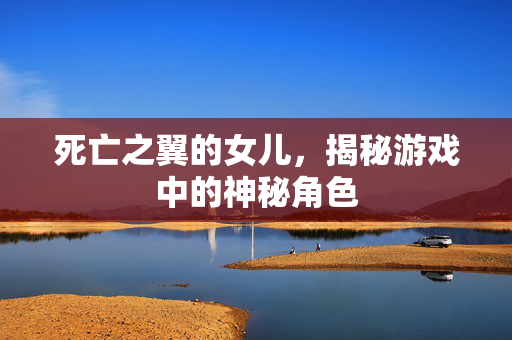 死亡之翼的女儿，揭秘游戏中的神秘角色