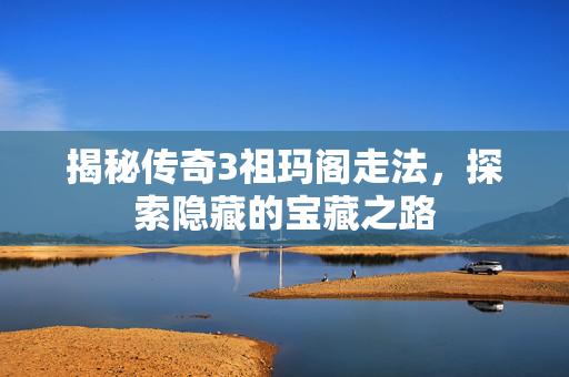 揭秘传奇3祖玛阁走法，探索隐藏的宝藏之路
