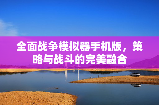 全面战争模拟器手机版,策略与战斗的完美融合 全面战争模拟器手机版,策略与战斗的完美融合