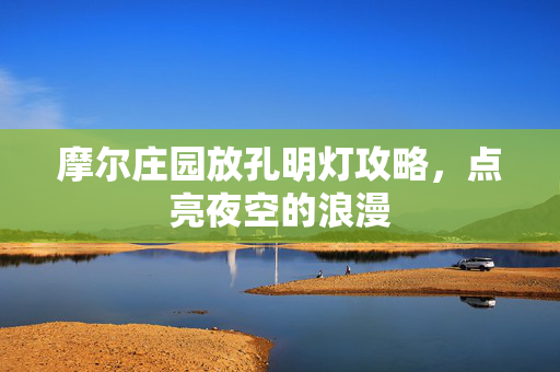 摩尔庄园放孔明灯攻略，点亮夜空的浪漫