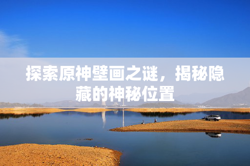 探索原神壁画之谜，揭秘隐藏的神秘位置