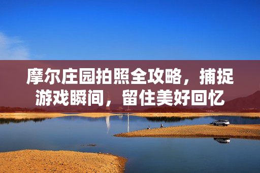 摩尔庄园拍照全攻略，捕捉游戏瞬间，留住美好回忆