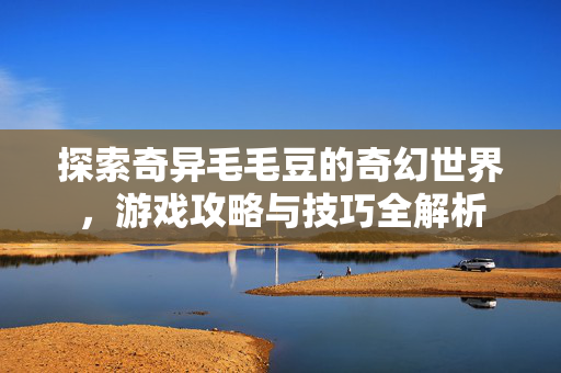 探索奇异毛毛豆的奇幻世界，游戏攻略与技巧全解析