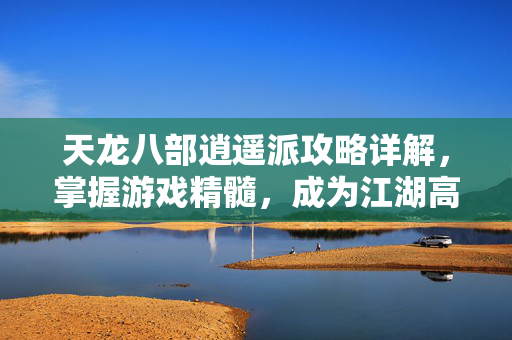 天龙八部逍遥派攻略详解，掌握游戏精髓，成为江湖高手