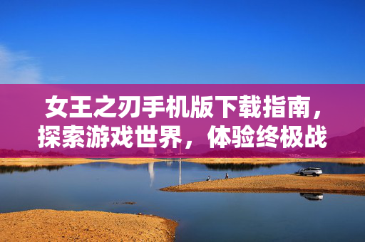 女王之刃手机版下载指南，探索游戏世界，体验终极战斗