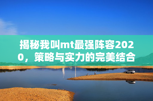 揭秘我叫mt最强阵容2020，策略与实力的完美结合