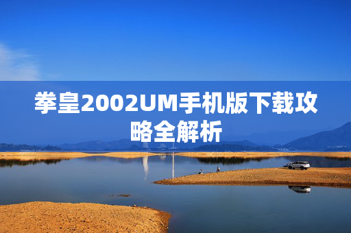 拳皇2002UM手机版下载攻略全解析