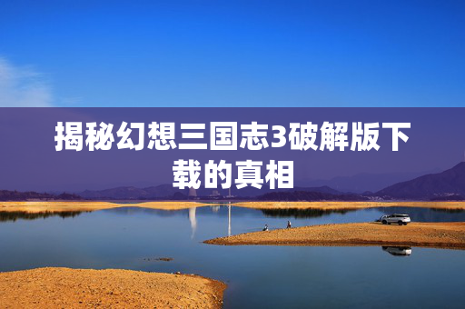 揭秘幻想三国志3破解版下载的真相