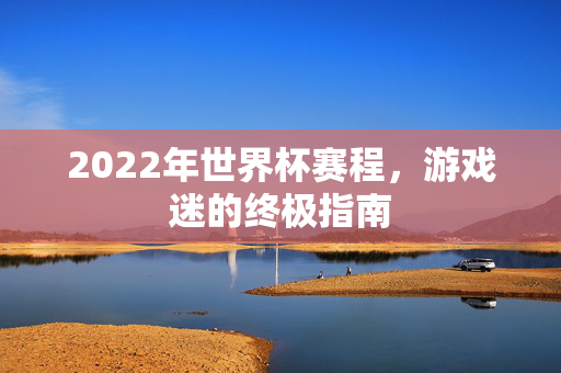 2022年世界杯赛程，游戏迷的终极指南