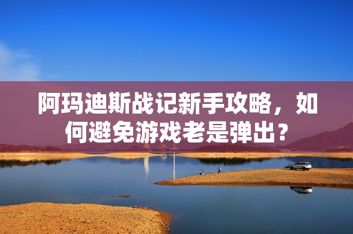 阿玛迪斯战记新手攻略，如何避免游戏老是弹出？