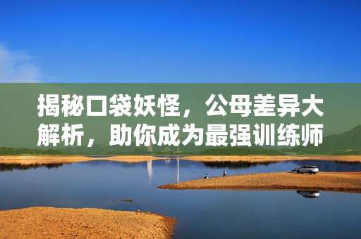揭秘口袋妖怪，公母差异大解析，助你成为最强训练师