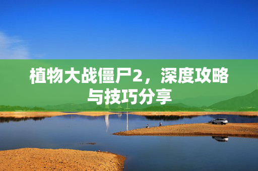 植物大战僵尸2，深度攻略与技巧分享