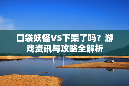 口袋妖怪VS下架了吗？游戏资讯与攻略全解析