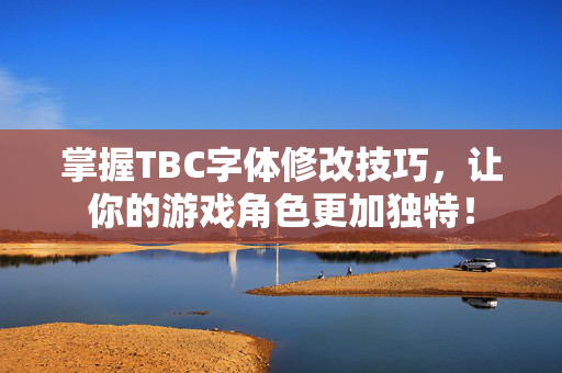 掌握TBC字体修改技巧，让你的游戏角色更加独特！