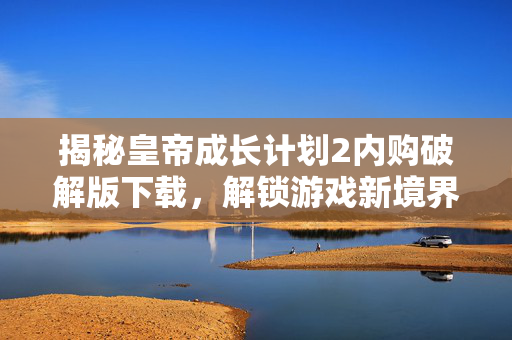 揭秘皇帝成长计划2内购破解版下载，解锁游戏新境界