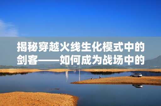 揭秘穿越火线生化模式中的剑客——如何成为战场中的幽灵