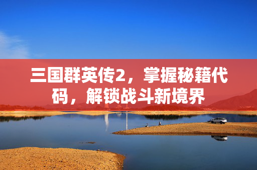 三国群英传2，掌握秘籍代码，解锁战斗新境界