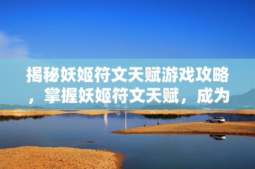 揭秘妖姬符文天赋游戏攻略，掌握妖姬符文天赋，成为游戏中的终极玩家