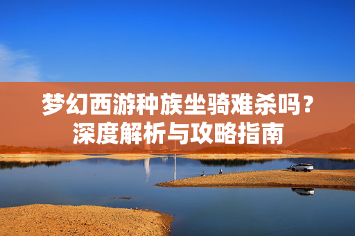梦幻西游种族坐骑难杀吗?深度解析与攻略指南 梦幻西游种族坐骑难杀吗?深度解析与攻略指南