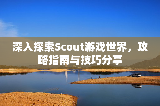深入探索Scout游戏世界，攻略指南与技巧分享