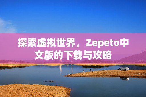 探索虚拟世界，Zepeto中文版的下载与攻略