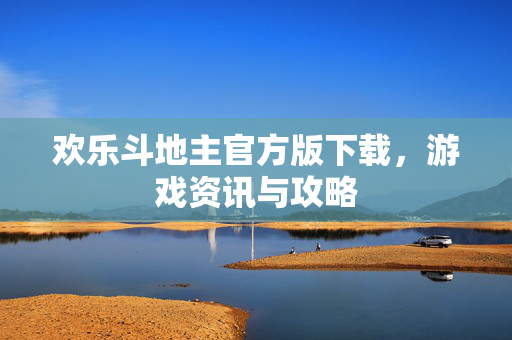 欢乐斗地主官方版下载，游戏资讯与攻略