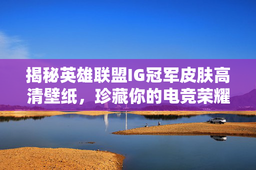 揭秘英雄联盟IG冠军皮肤高清壁纸，珍藏你的电竞荣耀时刻！