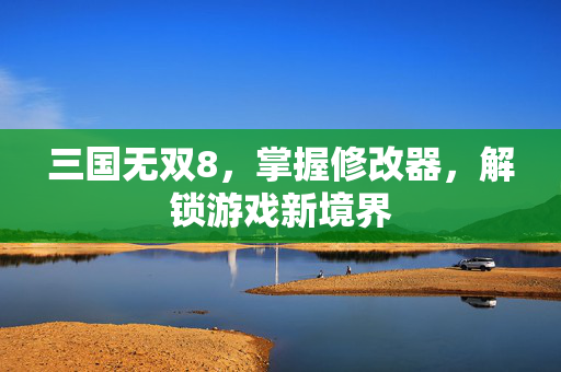 三国无双8，掌握修改器，解锁游戏新境界