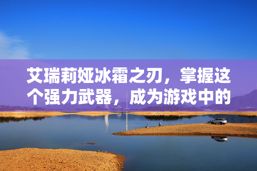 艾瑞莉娅冰霜之刃，掌握这个强力武器，成为游戏中的终极战士