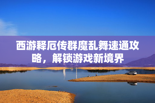 西游释厄传群魔乱舞速通攻略，解锁游戏新境界