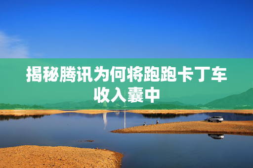 揭秘腾讯为何将跑跑卡丁车收入囊中