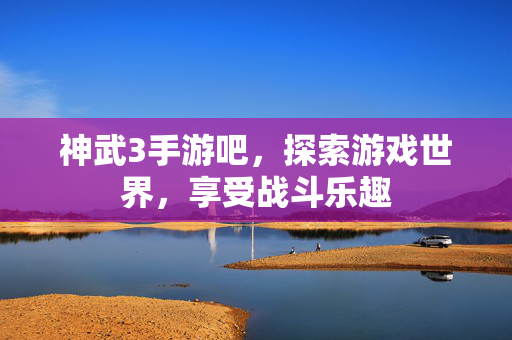 神武3手游吧，探索游戏世界，享受战斗乐趣