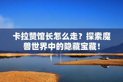 卡拉赞馆长怎么走？探索魔兽世界中的隐藏宝藏！