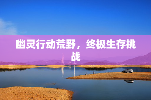 幽灵行动荒野，终极生存挑战