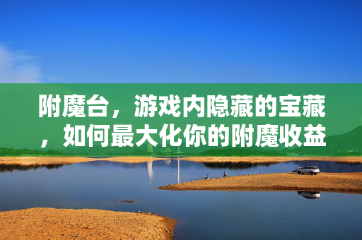 附魔台，游戏内隐藏的宝藏，如何最大化你的附魔收益？