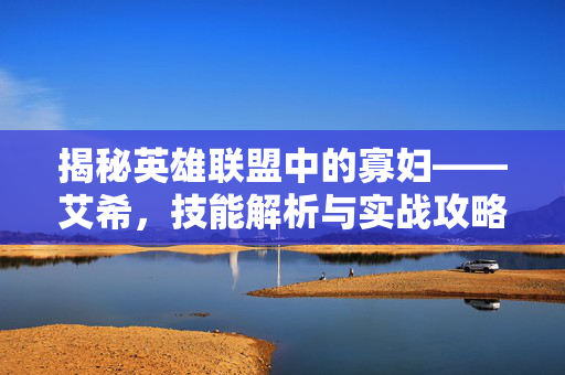 揭秘英雄联盟中的寡妇——艾希，技能解析与实战攻略