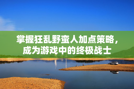 掌握狂乱野蛮人加点策略，成为游戏中的终极战士