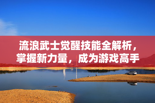 流浪武士觉醒技能全解析，掌握新力量，成为游戏高手