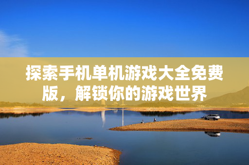 探索手机单机游戏大全免费版，解锁你的游戏世界