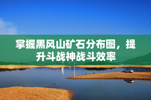 掌握黑风山矿石分布图，提升斗战神战斗效率