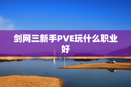 剑网三新手PVE玩什么职业好