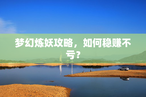 梦幻炼妖攻略，如何稳赚不亏？