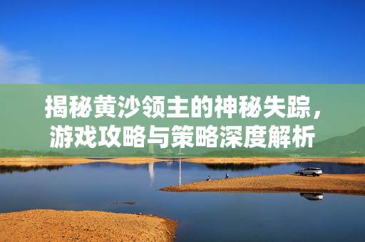 揭秘黄沙领主的神秘失踪，游戏攻略与策略深度解析