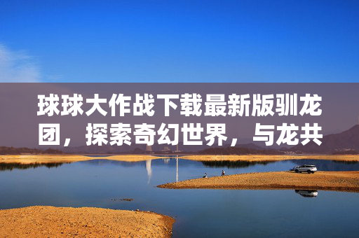 球球大作战下载最新版驯龙团，探索奇幻世界，与龙共舞