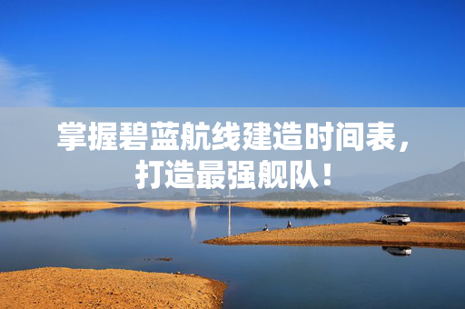 掌握碧蓝航线建造时间表,打造最强舰队! 掌握碧蓝航线建造时间表,打造最强舰队!