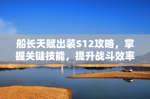 船长天赋出装S12攻略，掌握关键技能，提升战斗效率