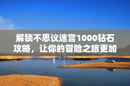 解锁不思议迷宫1000钻石攻略，让你的冒险之旅更加顺畅