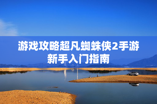 游戏攻略超凡蜘蛛侠2手游新手入门指南