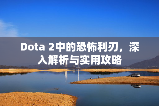 Dota 2中的恐怖利刃,深入解析与实用攻略 Dota 2中的恐怖利刃,深入解析与实用攻略
